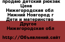 продаю детский рюкзак › Цена ­ 500 - Нижегородская обл., Нижний Новгород г. Дети и материнство » Другое   . Нижегородская обл.